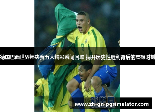 德国巴西世界杯决赛五大精彩瞬间回顾 揭开历史性胜利背后的震撼时刻