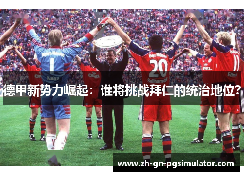 德甲新势力崛起:谁将挑战拜仁的统治地位? 德甲新势力崛起:谁将挑战拜仁的统治地位?