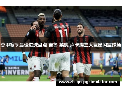意甲赛季最佳进球盘点 吉鲁 莱奥 卢卡库三大巨星闪耀球场 意甲赛季最佳进球盘点 吉鲁 莱奥 卢卡库三大巨星闪耀球场