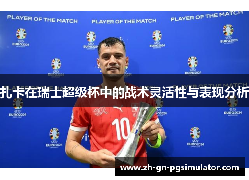 扎卡在瑞士超级杯中的战术灵活性与表现分析 扎卡在瑞士超级杯中的战术灵活性与表现分析