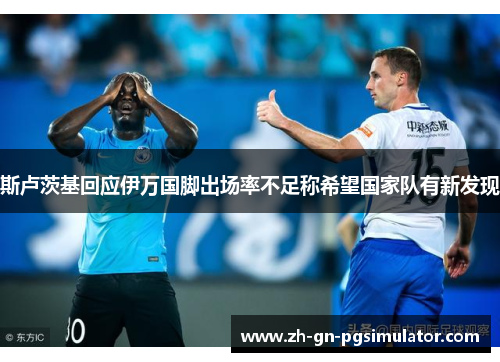 斯卢茨基回应伊万国脚出场率不足称希望国家队有新发现 斯卢茨基回应伊万国脚出场率不足称希望国家队有新发现