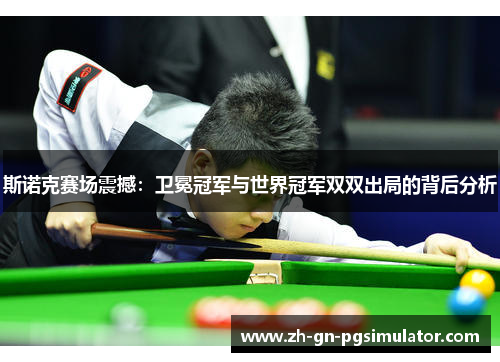 斯诺克赛场震撼:卫冕冠军与世界冠军双双出局的背后分析 斯诺克赛场震撼:卫冕冠军与世界冠军双双出局的背后分析