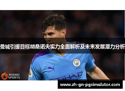曼城引援目标胡桑诺夫实力全面解析及未来发展潜力分析 曼城引援目标胡桑诺夫实力全面解析及未来发展潜力分析