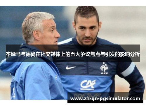 本泽马与德尚在社交媒体上的五大争议焦点与引发的影响分析 本泽马与德尚在社交媒体上的五大争议焦点与引发的影响分析