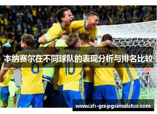 本纳赛尔在不同球队的表现分析与排名比较 本纳赛尔在不同球队的表现分析与排名比较