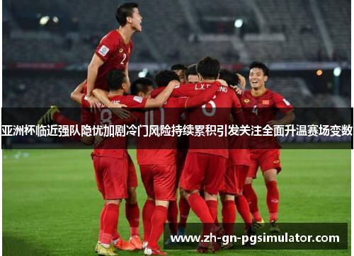 亚洲杯临近强队隐忧加剧冷门风险持续累积引发关注全面升温赛场变数