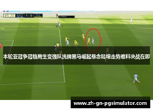 本轮亚冠争冠格局生变强队洗牌黑马崛起悬念陡增走势难料决战在即 本轮亚冠争冠格局生变强队洗牌黑马崛起悬念陡增走势难料决战在即