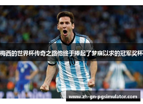 梅西的世界杯传奇之路他终于捧起了梦寐以求的冠军奖杯