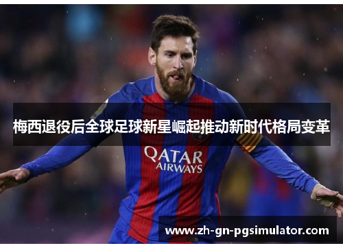 梅西退役后全球足球新星崛起推动新时代格局变革 梅西退役后全球足球新星崛起推动新时代格局变革