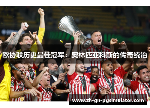 欧协联历史最佳冠军:奥林匹亚科斯的传奇统治 欧协联历史最佳冠军:奥林匹亚科斯的传奇统治