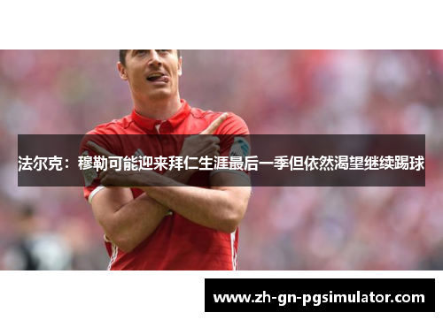 法尔克:穆勒可能迎来拜仁生涯最后一季但依然渴望继续踢球 法尔克:穆勒可能迎来拜仁生涯最后一季但依然渴望继续踢球