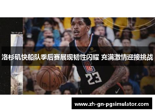 洛杉矶快船队季后赛展现韧性闪耀 充满激情迎接挑战 洛杉矶快船队季后赛展现韧性闪耀 充满激情迎接挑战