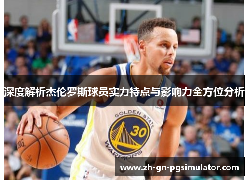 深度解析杰伦罗斯球员实力特点与影响力全方位分析 深度解析杰伦罗斯球员实力特点与影响力全方位分析