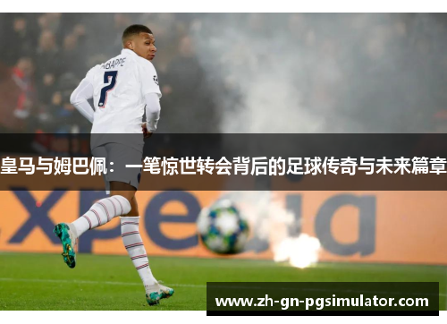 皇马与姆巴佩：一笔惊世转会背后的足球传奇与未来篇章