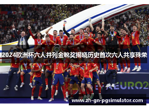 2024欧洲杯六人并列金靴奖揭晓历史首次六人共享殊荣