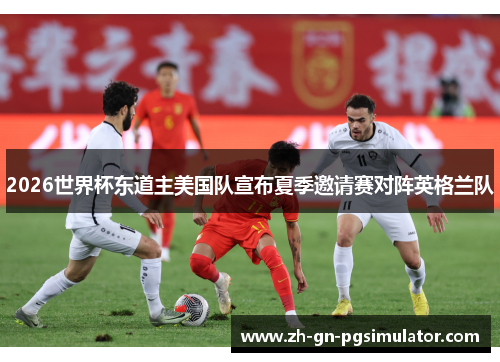 2026世界杯东道主美国队宣布夏季邀请赛对阵英格兰队