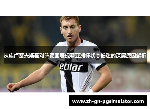 从库卢塞夫斯基对阵德国表现看亚洲杯状态低迷的深层原因解析