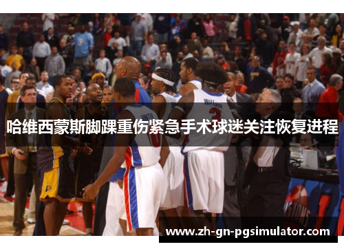 哈维西蒙斯脚踝重伤紧急手术球迷关注恢复进程