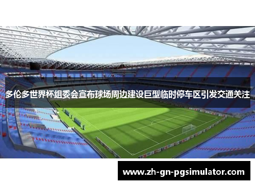 多伦多世界杯组委会宣布球场周边建设巨型临时停车区引发交通关注