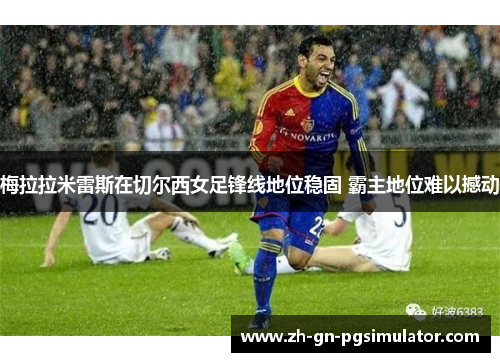 梅拉拉米雷斯在切尔西女足锋线地位稳固 霸主地位难以撼动