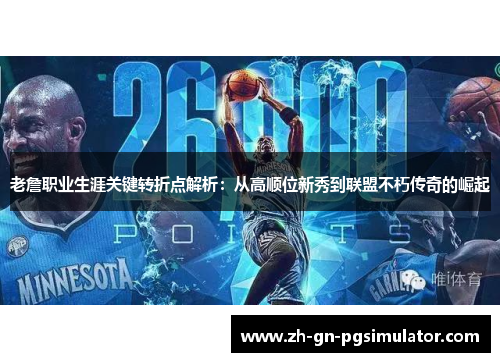 老詹职业生涯关键转折点解析：从高顺位新秀到联盟不朽传奇的崛起