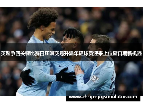 英超争四关键比赛日压哨交易升温年轻球员迎来上位窗口期新机遇