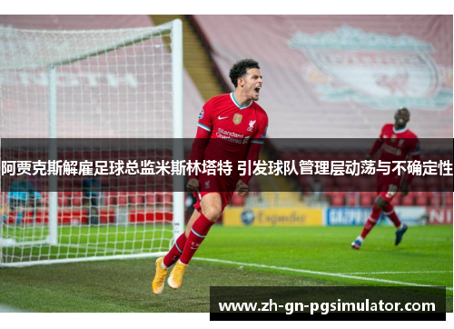 阿贾克斯解雇足球总监米斯林塔特 引发球队管理层动荡与不确定性