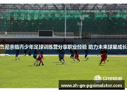 鲁尼亲临青少年足球训练营分享职业经验 助力未来球星成长 鲁尼亲临青少年足球训练营分享职业经验 助力未来球星成长