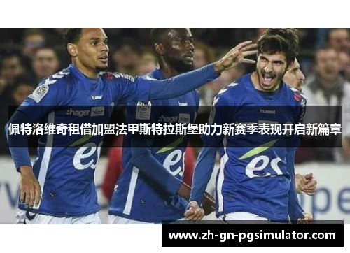 佩特洛维奇租借加盟法甲斯特拉斯堡助力新赛季表现开启新篇章 佩特洛维奇租借加盟法甲斯特拉斯堡助力新赛季表现开启新篇章