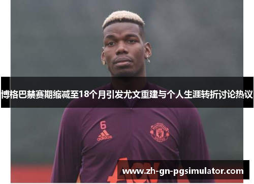 博格巴禁赛期缩减至18个月引发尤文重建与个人生涯转折讨论热议 博格巴禁赛期缩减至18个月引发尤文重建与个人生涯转折讨论热议