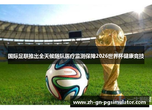国际足联推出全天候随队医疗监测保障2026世界杯健康竞技 国际足联推出全天候随队医疗监测保障2026世界杯健康竞技