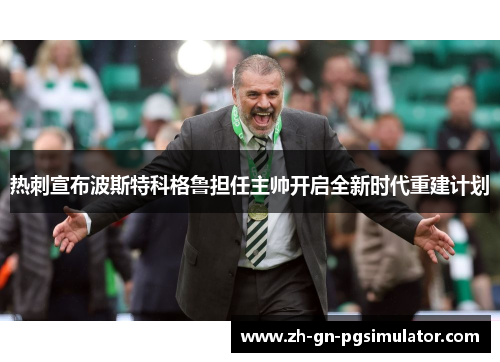 热刺宣布波斯特科格鲁担任主帅开启全新时代重建计划 热刺宣布波斯特科格鲁担任主帅开启全新时代重建计划